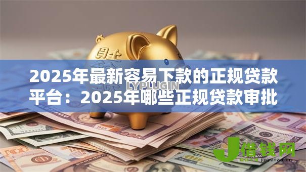 2025年最新容易下款的正规贷款平台：2025年哪些正规贷款审批最快