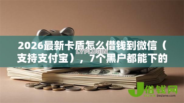 2026最新卡盾怎么借钱到微信(支持支付宝),7个黑户都能下的软件无私分享 2026最新卡盾怎么借钱到微信(支持支付宝),7个黑户都能下的软件无私分享