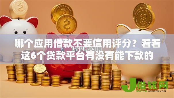 哪个应用借款不要信用评分？看看这6个贷款平台有没有能下款的