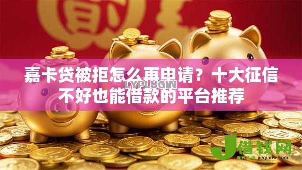 嘉卡贷被拒怎么再申请？十大征信不好也能借款的平台推荐