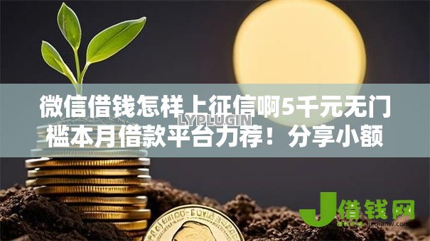 微信借钱怎样上征信啊5千元无门槛本月借款平台力荐！分享小额网贷口子5千元无门槛借款