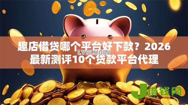 趣店借贷哪个平台好下款?2026最新测评10个贷款平台代理 趣店借贷哪个平台好下款?2026最新测评10个贷款平台代理