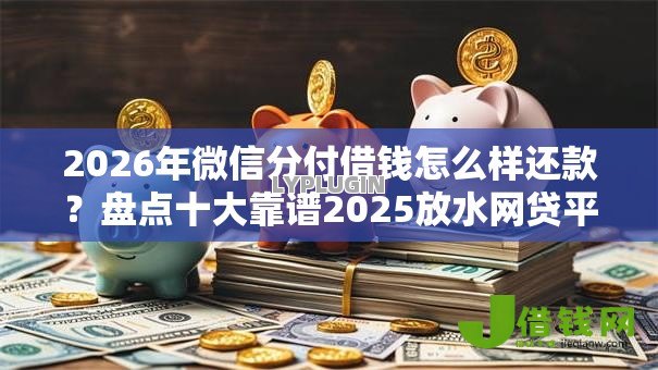 2026年微信分付借钱怎么样还款？盘点十大靠谱2025放水网贷平台