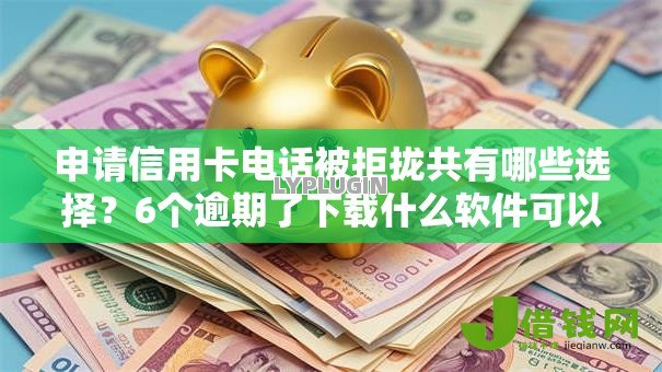 申请信用卡电话被拒拢共有哪些选择？6个逾期了下载什么软件可以借到钱详解