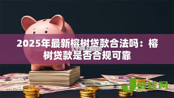 2025年最新榕树贷款合法吗:榕树贷款是否合规可靠 2025年最新榕树贷款合法吗:榕树贷款是否合规可靠