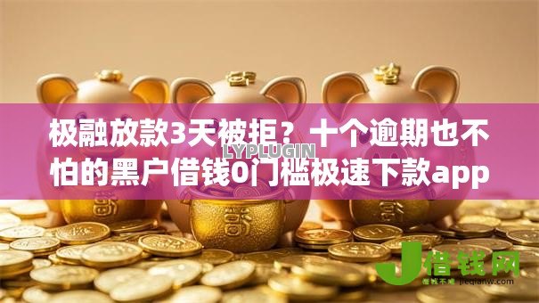 极融放款3天被拒?十个逾期也不怕的黑户借钱0门槛极速下款app 极融放款3天被拒?十个逾期也不怕的黑户借钱0门槛极速下款app