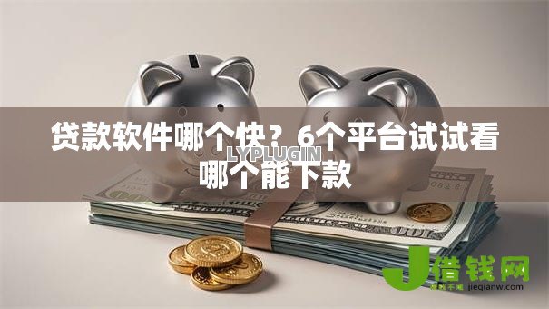 贷款软件哪个快?6个平台试试看哪个能下款 贷款软件哪个快?6个平台试试看哪个能下款