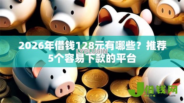 2026年借钱128元有哪些？推荐5个容易下款的平台