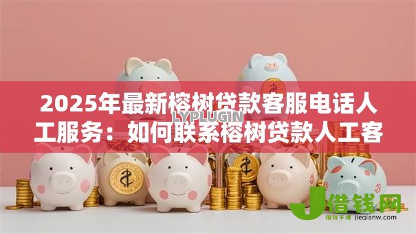 2025年最新榕树贷款客服电话人工服务：如何联系榕树贷款人工客服