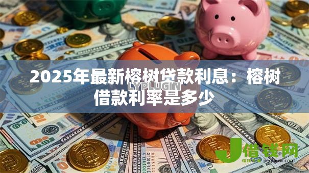 2025年最新榕树贷款利息：榕树借款利率是多少