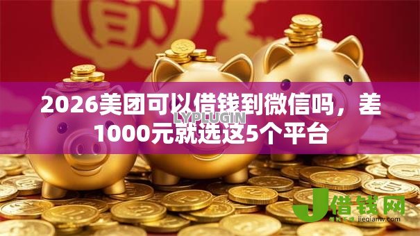 2026美团可以借钱到微信吗,差1000元就选这5个平台 2026美团可以借钱到微信吗,差1000元就选这5个平台
