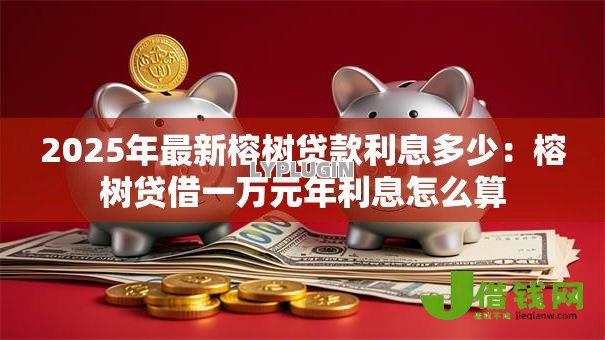 2025年最新榕树贷款利息多少：榕树贷借一万元年利息怎么算