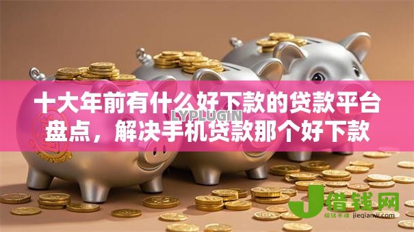 十大年前有什么好下款的贷款平台盘点，解决手机贷款那个好下款的问题