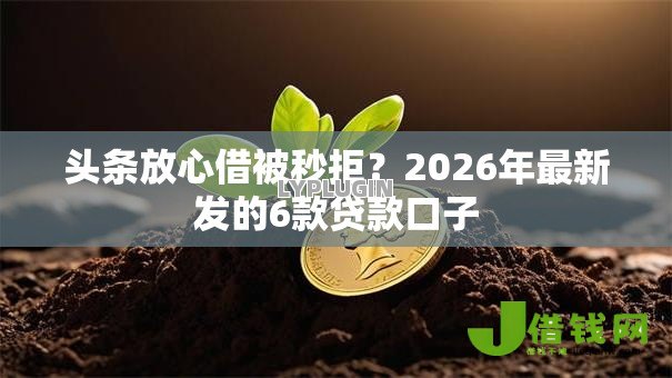 头条放心借被秒拒?2026年最新发的6款贷款口子 头条放心借被秒拒?2026年最新发的6款贷款口子