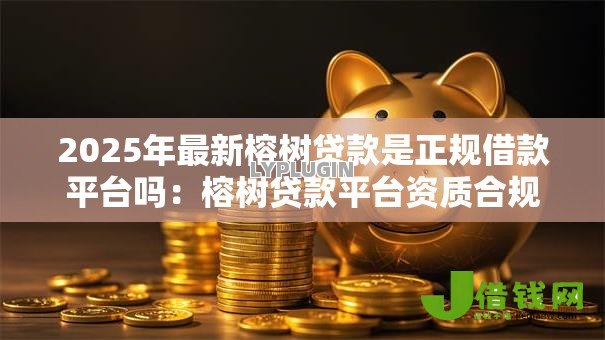 2025年最新榕树贷款是正规借款平台吗:榕树贷款平台资质合规性解析 2025年最新榕树贷款是正规借款平台吗:榕树贷款平台资质合规性解析