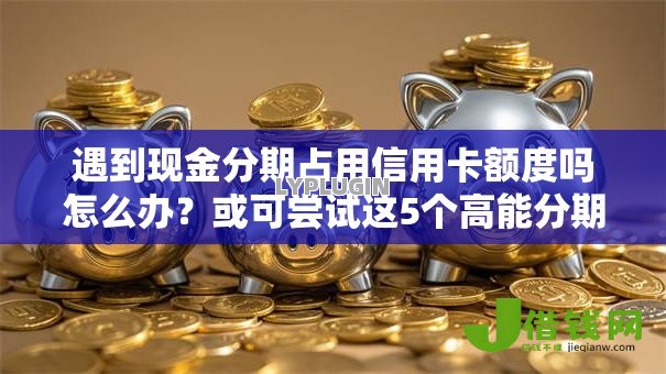 遇到现金分期占用信用卡额度吗怎么办?或可尝试这5个高能分期贷款平台新秀 遇到现金分期占用信用卡额度吗怎么办?或可尝试这5个高能分期贷款平台新秀