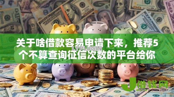 关于啥借款容易申请下来，推荐5个不算查询征信次数的平台给你