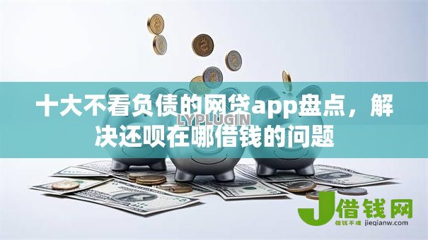 十大不看负债的网贷app盘点，解决还呗在哪借钱的问题