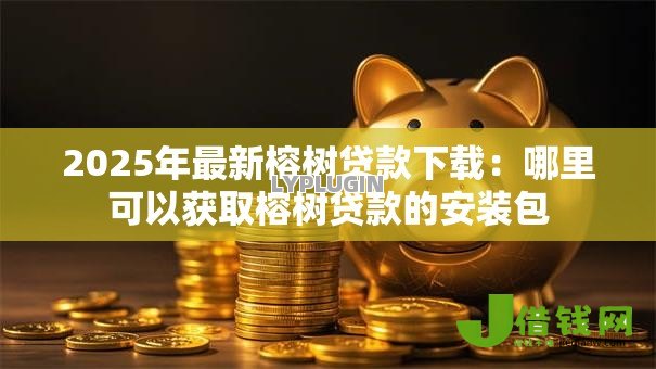 2025年最新榕树贷款下载：哪里可以获取榕树贷款的安装包