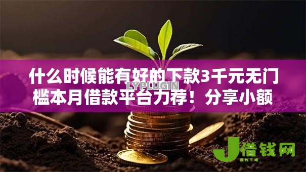 什么时候能有好的下款3千元无门槛本月借款平台力荐!分享小额网贷口子3千元无门槛借款 什么时候能有好的下款3千元无门槛本月借款平台力荐!分享小额网贷口子3千元无门槛借款