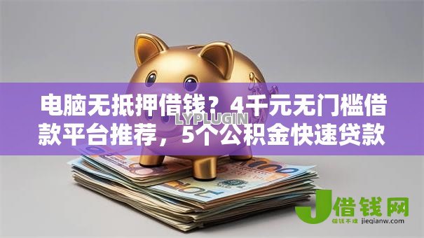 电脑无抵押借钱？4千元无门槛借款平台推荐，5个公积金快速贷款平台盘点