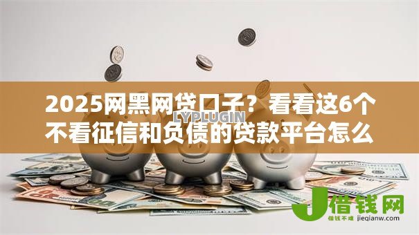 2025网黑网贷口子?看看这6个不看征信和负债的贷款平台怎么样 2025网黑网贷口子?看看这6个不看征信和负债的贷款平台怎么样