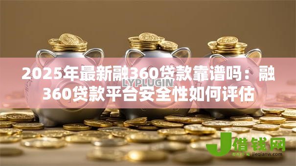 2025年最新融360贷款靠谱吗:融360贷款平台安全性如何评估 2025年最新融360贷款靠谱吗:融360贷款平台安全性如何评估