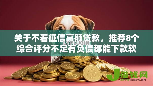 关于不看征信高额贷款,推荐8个综合评分不足有负债都能下款软件给你 关于不看征信高额贷款,推荐8个综合评分不足有负债都能下款软件给你