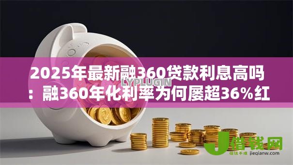 2025年最新融360贷款利息高吗:融360年化利率为何屡超36%红线 2025年最新融360贷款利息高吗:融360年化利率为何屡超36%红线