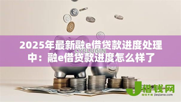 2025年最新融e借贷款进度处理中:融e借贷款进度怎么样了 2025年最新融e借贷款进度处理中:融e借贷款进度怎么样了