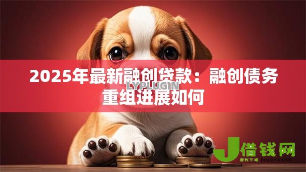 2025年最新融创贷款:融创债务重组进展如何 2025年最新融创贷款:融创债务重组进展如何