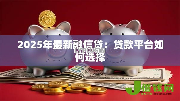 2025年最新融信贷:贷款平台如何选择 2025年最新融信贷:贷款平台如何选择