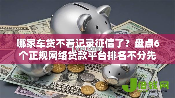 哪家车贷不看记录征信了？盘点6个正规网络贷款平台排名不分先后给你参考