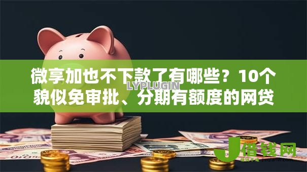 微享加也不下款了有哪些？10个貌似免审批、分期有额度的网贷平台合集