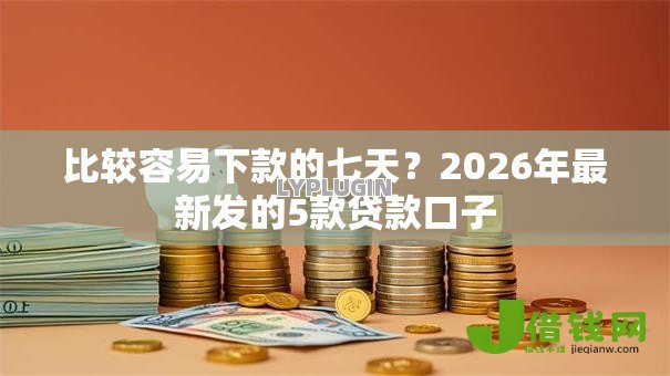 比较容易下款的七天？2026年最新发的5款贷款口子