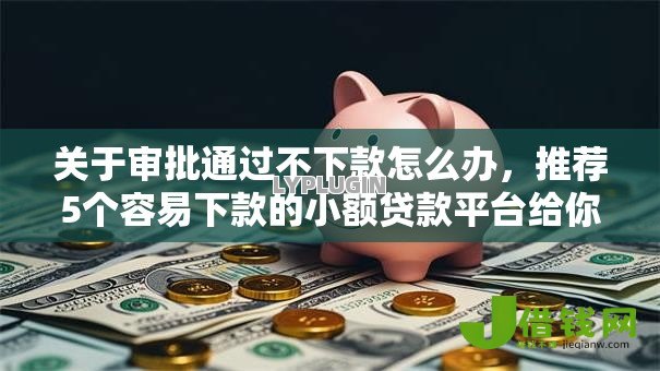 关于审批通过不下款怎么办,推荐5个容易下款的小额贷款平台给你 关于审批通过不下款怎么办,推荐5个容易下款的小额贷款平台给你