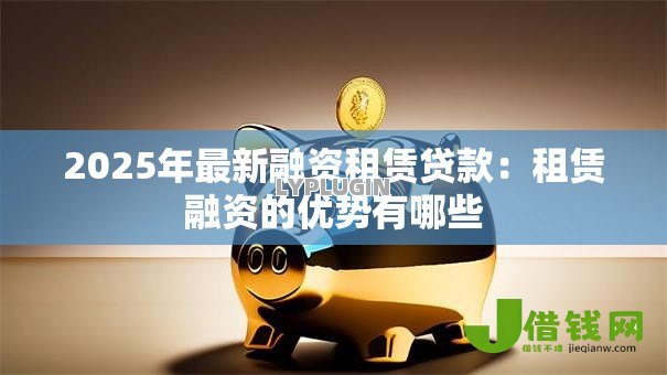 2025年最新融资租赁贷款：租赁融资的优势有哪些