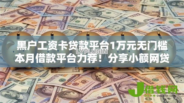 黑户工资卡贷款平台1万元无门槛本月借款平台力荐!分享小额网贷口子1万元无门槛借款 黑户工资卡贷款平台1万元无门槛本月借款平台力荐!分享小额网贷口子1万元无门槛借款