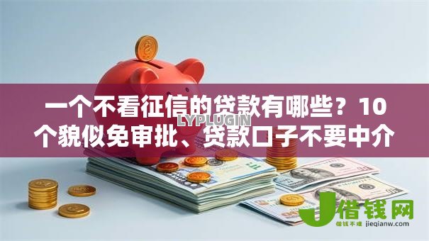 一个不看征信的贷款有哪些?10个貌似免审批、贷款口子不要中介求推荐合集 一个不看征信的贷款有哪些?10个貌似免审批、贷款口子不要中介求推荐合集