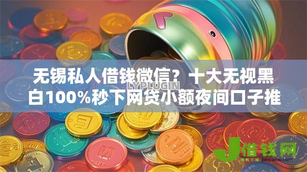 无锡私人借钱微信?十大无视黑白100%秒下网贷小额夜间口子推荐 无锡私人借钱微信?十大无视黑白100%秒下网贷小额夜间口子推荐