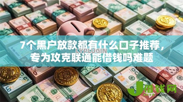 7个黑户放款都有什么口子推荐，专为攻克联通能借钱吗难题