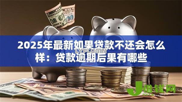 2025年最新如果贷款不还会怎么样:贷款逾期后果有哪些 2025年最新如果贷款不还会怎么样:贷款逾期后果有哪些