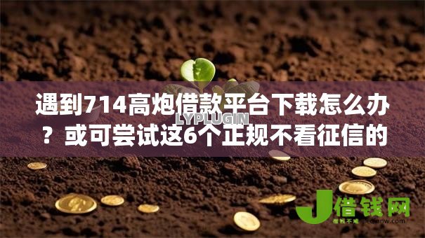 遇到714高炮借款平台下载怎么办?或可尝试这6个正规不看征信的小额贷款app 遇到714高炮借款平台下载怎么办?或可尝试这6个正规不看征信的小额贷款app
