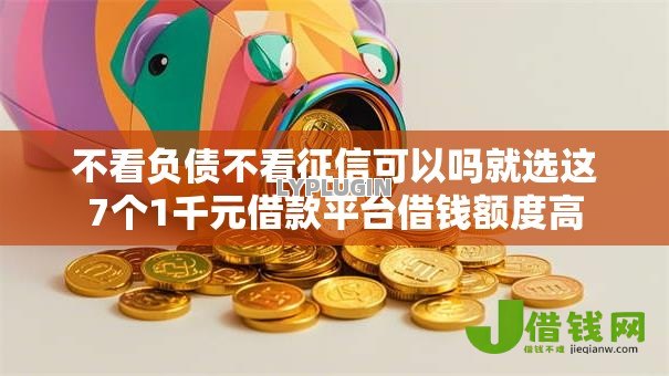 不看负债不看征信可以吗就选这7个1千元借款平台借钱额度高