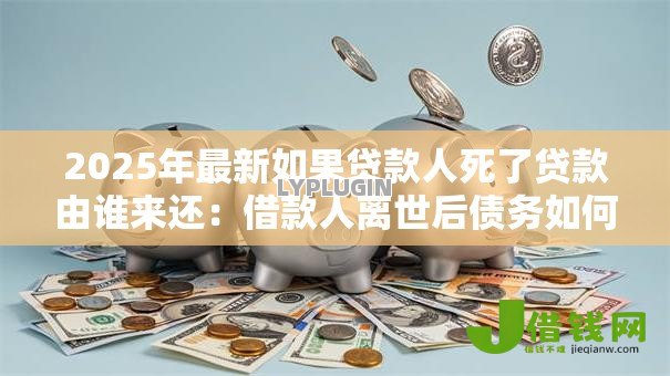 2025年最新如果贷款人死了贷款由谁来还：借款人离世后债务如何处置