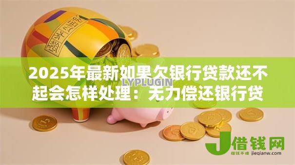 2025年最新如果欠银行贷款还不起会怎样处理：无力偿还银行贷款会面临哪些后果