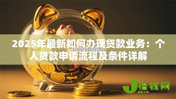 2025年最新如何办理贷款业务：个人贷款申请流程及条件详解