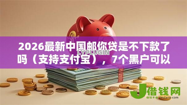 2026最新中国邮你贷是不下款了吗(支持支付宝),7个黑户可以贷款的口子无私分享 2026最新中国邮你贷是不下款了吗(支持支付宝),7个黑户可以贷款的口子无私分享