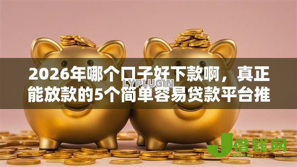 2026年哪个口子好下款啊,真正能放款的5个简单容易贷款平台推荐 2026年哪个口子好下款啊,真正能放款的5个简单容易贷款平台推荐