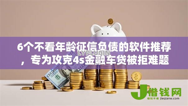 6个不看年龄征信负债的软件推荐,专为攻克4s金融车贷被拒难题 6个不看年龄征信负债的软件推荐,专为攻克4s金融车贷被拒难题
